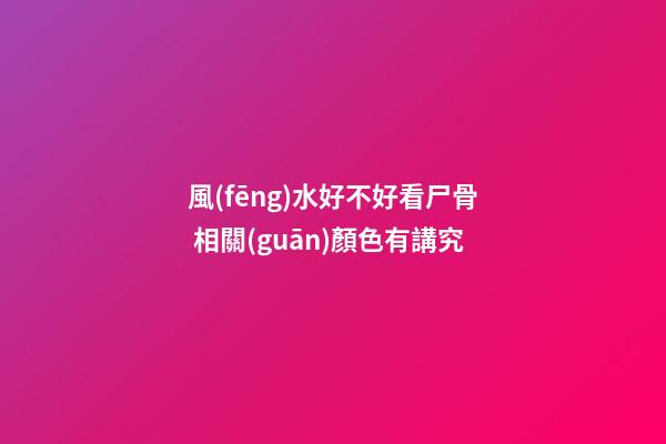 風(fēng)水好不好看尸骨 相關(guān)顏色有講究